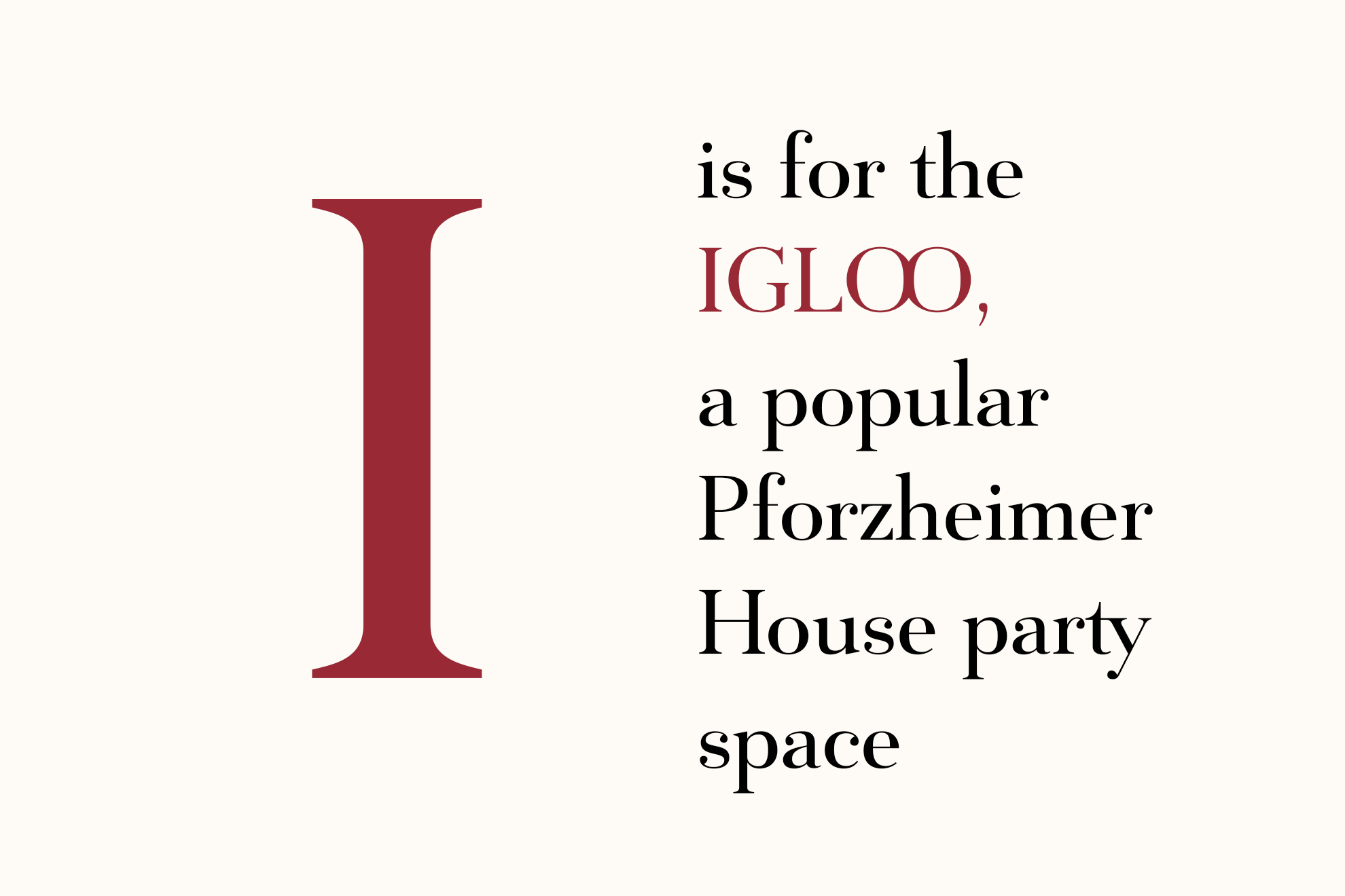 I is for the Igloo, a popular Pforzheimer House party space.