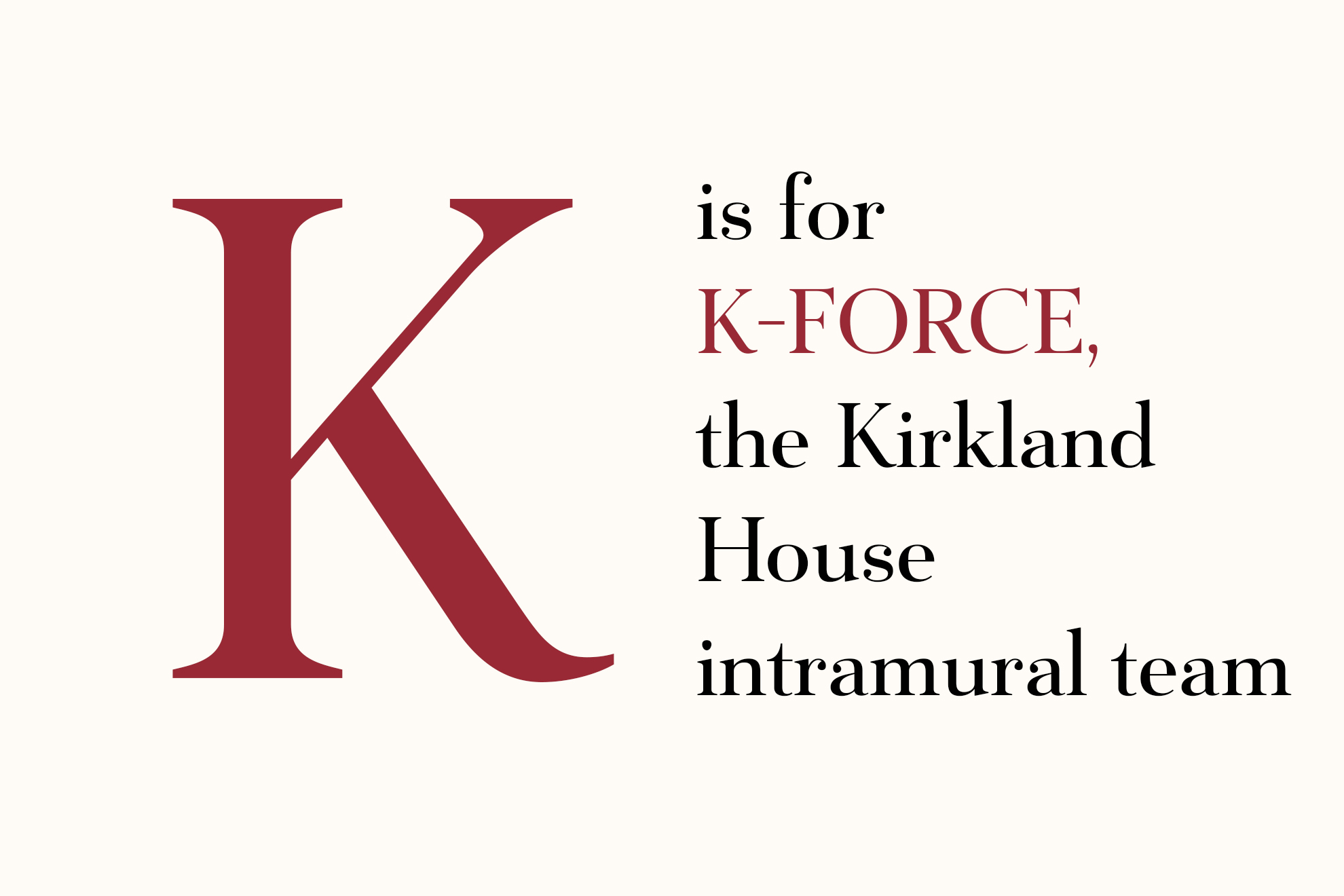 K is for K-Force, the Kirkland House intramural team.