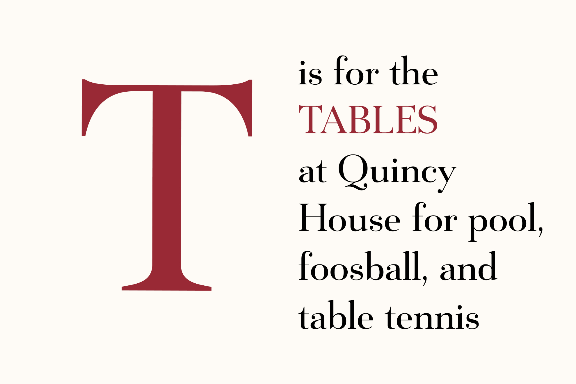 T is for the Tables at Quincy House for pool, foosball, and table tennis.